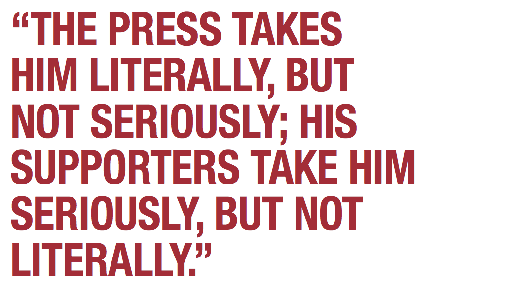 “THE PRESS TAKES HIM LITERALLY, BUT NOT SERIOUSLY; HIS SUPPORTERS TAKE HIM SERIOUSLY, BUT NOT LITERALLY.”